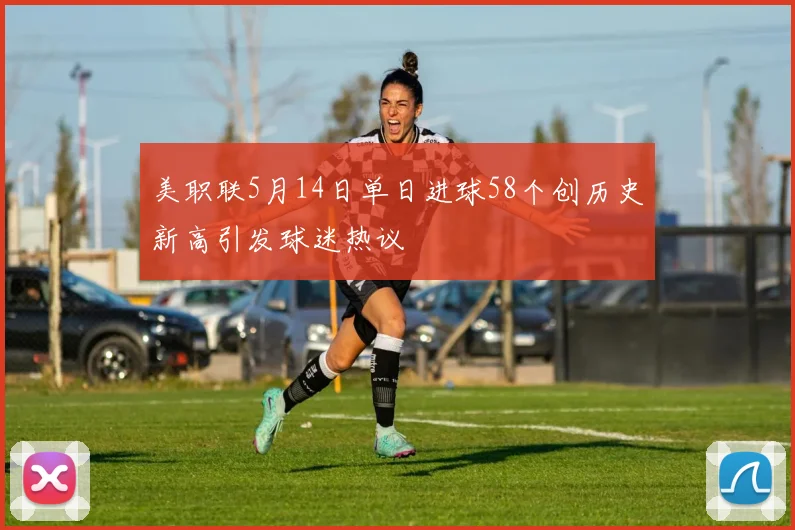 美职联5月14日单日进球58个创历史新高引发球迷热议