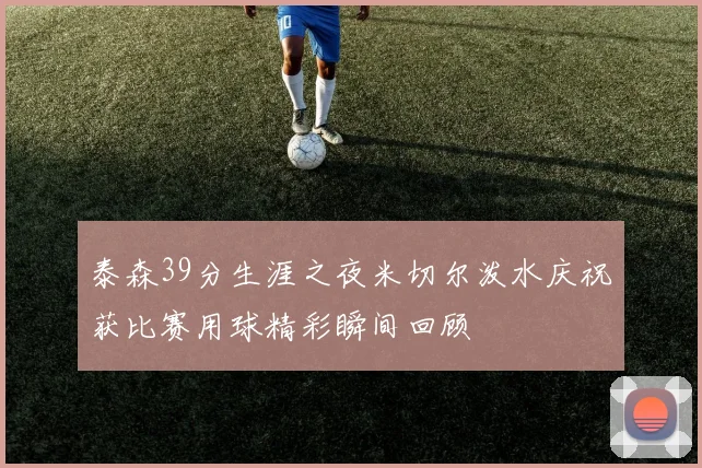 泰森39分生涯之夜米切尔泼水庆祝获比赛用球精彩瞬间回顾