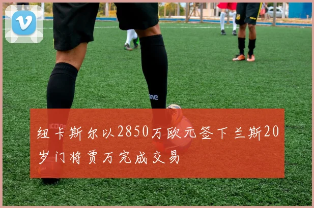 纽卡斯尔以2850万欧元签下兰斯20岁门将贾万完成交易