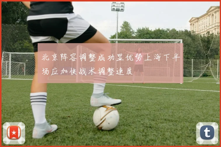 北京阵容调整成功显优势上海下半场应加快战术调整速度