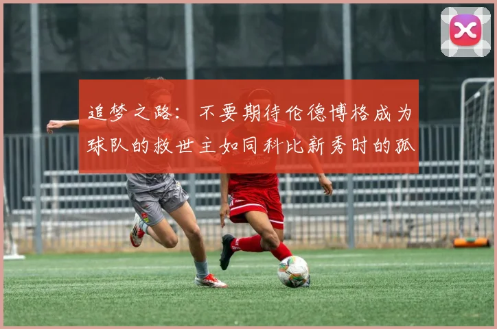 追梦之路：不要期待伦德博格成为球队的救世主如同科比新秀时的孤独奋斗