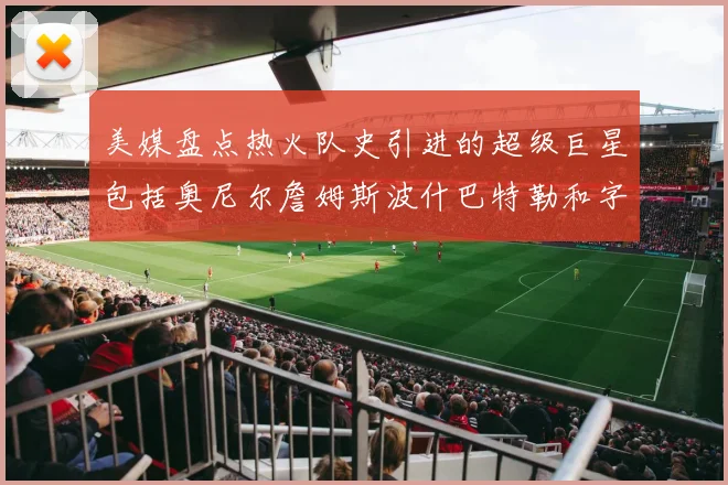 美媒盘点热火队史引进的超级巨星包括奥尼尔詹姆斯波什巴特勒和字母哥