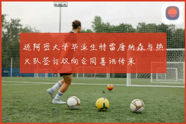 迈阿密大学毕业生特雷唐纳森与热火队签订双向合同喜讯传来