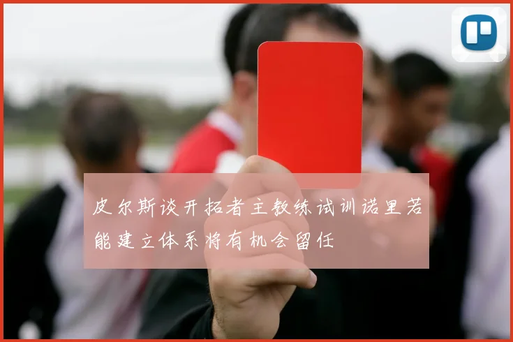皮尔斯谈开拓者主教练试训诺里若能建立体系将有机会留任