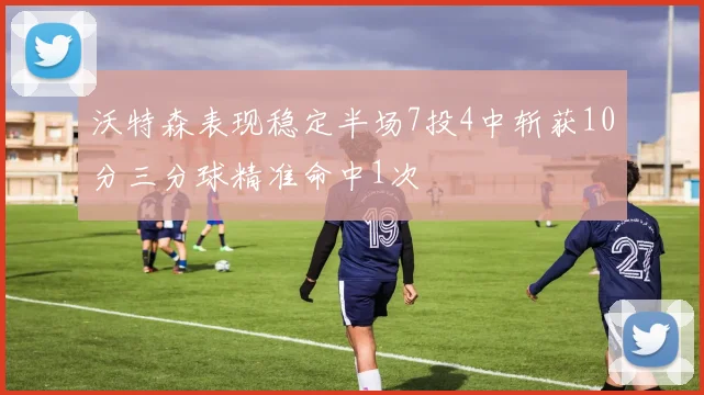 沃特森表现稳定半场7投4中斩获10分三分球精准命中1次