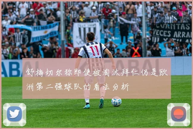 舒梅切尔称即使被淘汰拜仁仍是欧洲第二强球队的看法分析