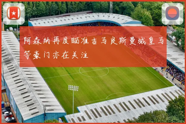 阿森纳再度瞄准吉马良斯曼城皇马等豪门亦在关注