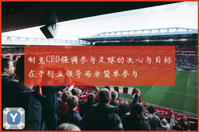 耐克CEO强调参与足球的决心与目标在于行业领导而非简单参与