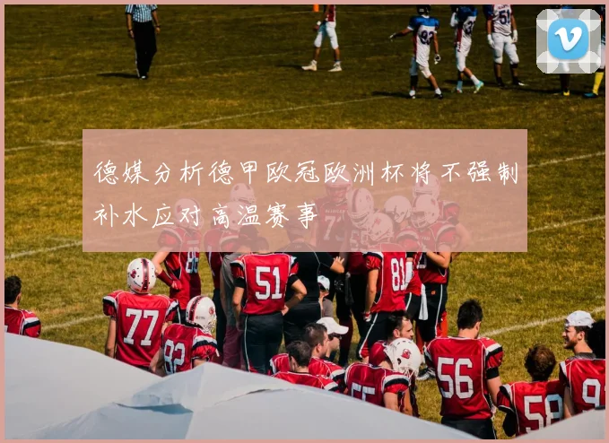 德媒分析德甲欧冠欧洲杯将不强制补水应对高温赛事
