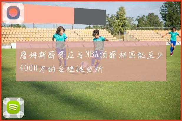 詹姆斯薪资应与NBA顶薪相匹配至少4000万的合理性分析